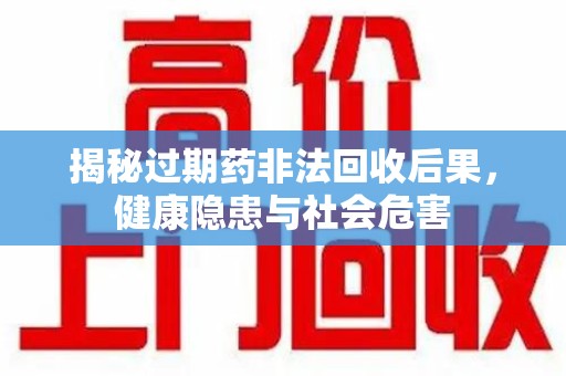 运城揭秘过期药非法回收后果，健康隐患与社会危害