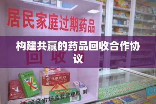 运城构建共赢的药品回收合作协议