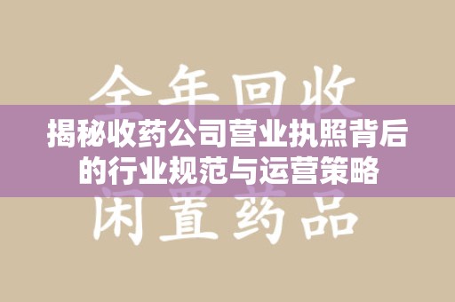 运城揭秘收药公司营业执照背后的行业规范与运营策略