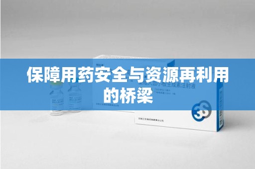 运城保障用药安全与资源再利用的桥梁