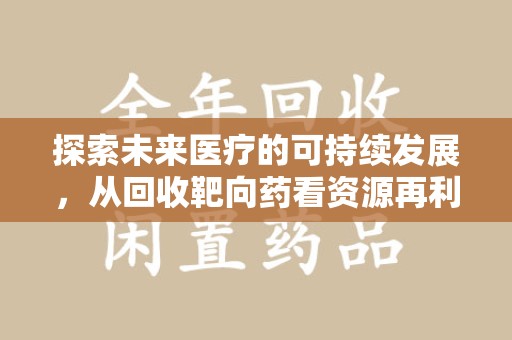 运城探索未来医疗的可持续发展，从回收靶向药看资源再利用的重要性