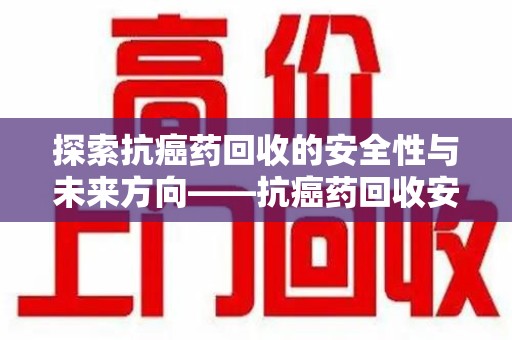 运城探索抗癌药回收的安全性与未来方向——抗癌药回收安全吗