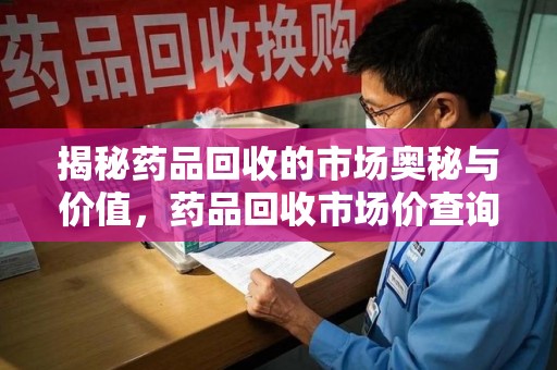 运城揭秘药品回收的市场奥秘与价值，药品回收市场价查询的新趋势