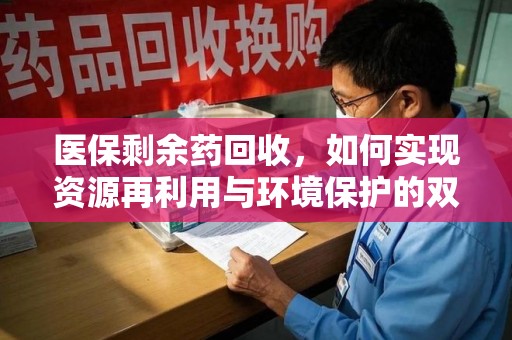 运城医保剩余药回收，如何实现资源再利用与环境保护的双赢？