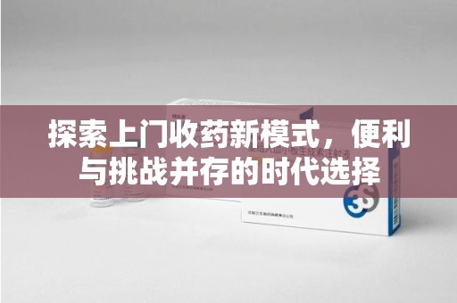 运城探索上门收药新模式，便利与挑战并存的时代选择