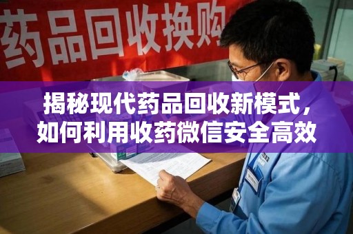 运城揭秘现代药品回收新模式，如何利用收药微信安全高效处理闲置药物