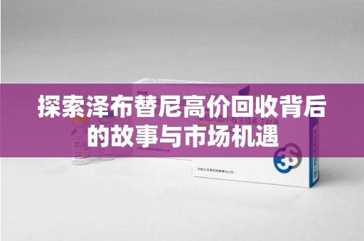 运城探索泽布替尼高价回收背后的故事与市场机遇