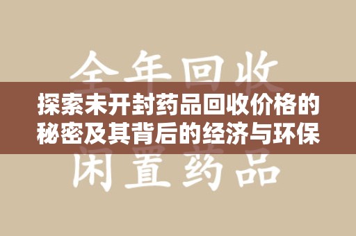 运城探索未开封药品回收价格的秘密及其背后的经济与环保价值