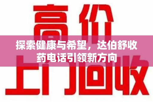 运城探索健康与希望，达伯舒收药电话引领新方向