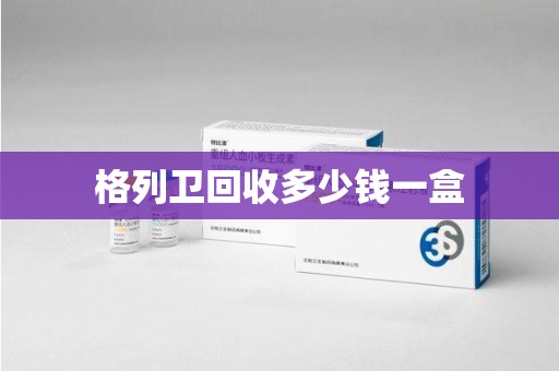 运城格列卫回收多少钱一盒