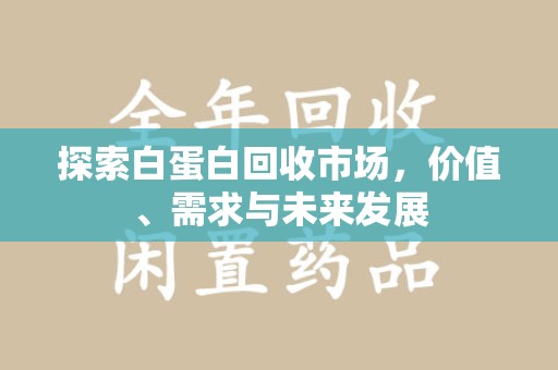 运城探索白蛋白回收市场，价值、需求与未来发展