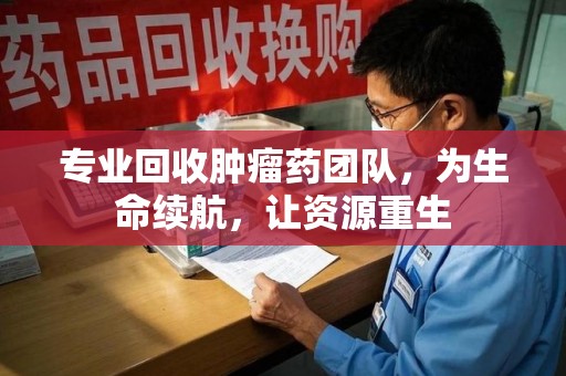 运城专业回收肿瘤药团队，为生命续航，让资源重生