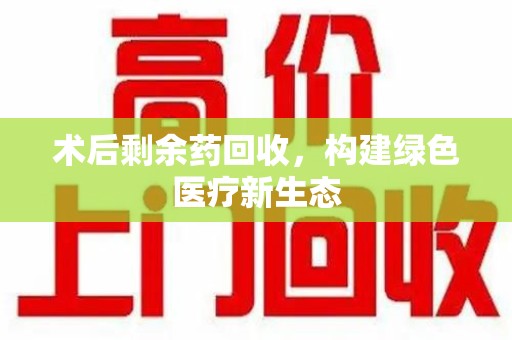 运城术后剩余药回收，构建绿色医疗新生态