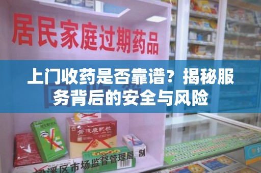 运城上门收药是否靠谱？揭秘服务背后的安全与风险