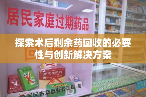 运城探索术后剩余药回收的必要性与创新解决方案