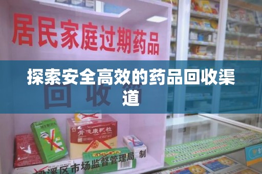运城探索安全高效的药品回收渠道