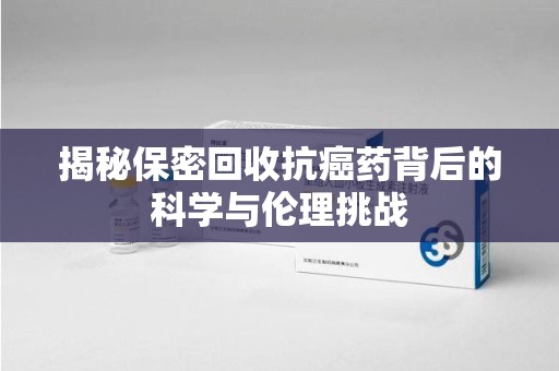 运城揭秘保密回收抗癌药背后的科学与伦理挑战