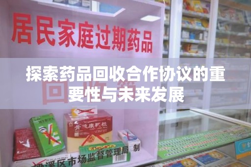 运城探索药品回收合作协议的重要性与未来发展