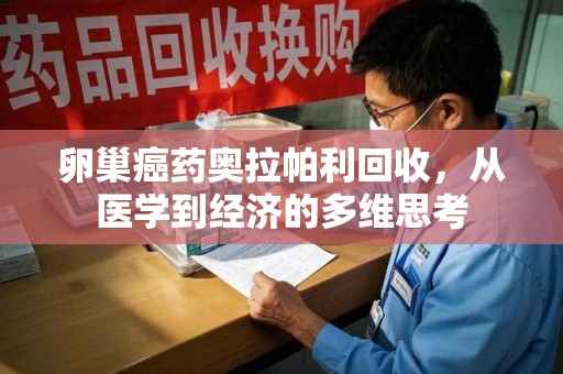 运城卵巢癌药奥拉帕利回收，从医学到经济的多维思考