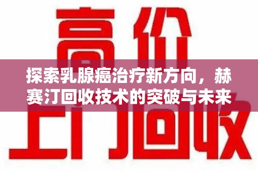 运城探索乳腺癌治疗新方向，赫赛汀回收技术的突破与未来