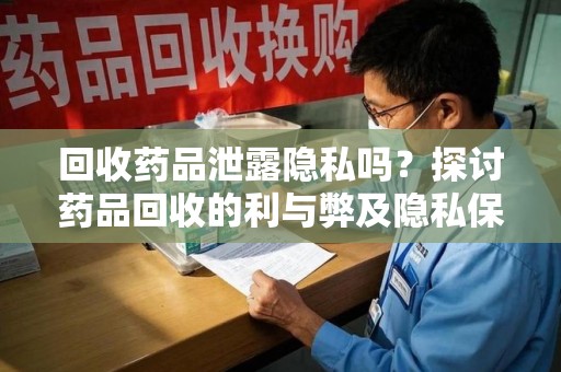 运城回收药品泄露隐私吗？探讨药品回收的利与弊及隐私保护措施