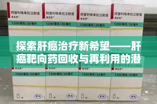运城探索肝癌治疗新希望——肝癌靶向药回收与再利用的潜力