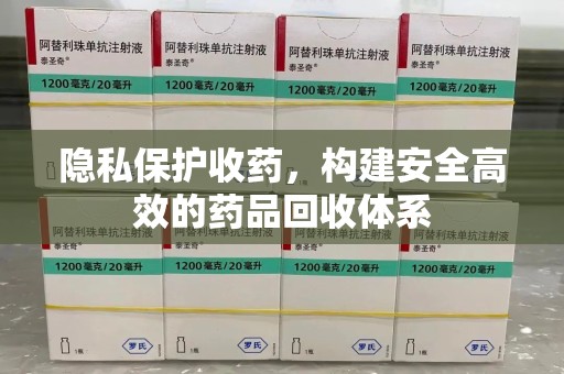 运城隐私保护收药，构建安全高效的药品回收体系