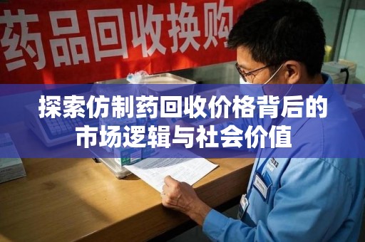 运城探索仿制药回收价格背后的市场逻辑与社会价值