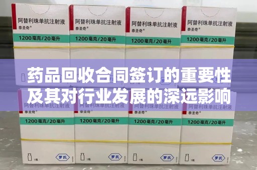 运城药品回收合同签订的重要性及其对行业发展的深远影响