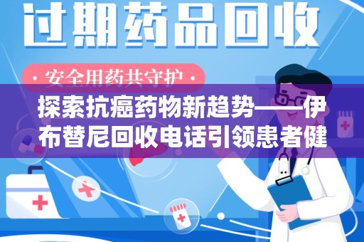 运城探索抗癌药物新趋势——伊布替尼回收电话引领患者健康管理新篇章