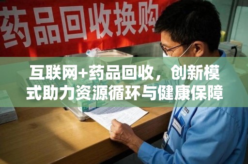 运城互联网+药品回收，创新模式助力资源循环与健康保障