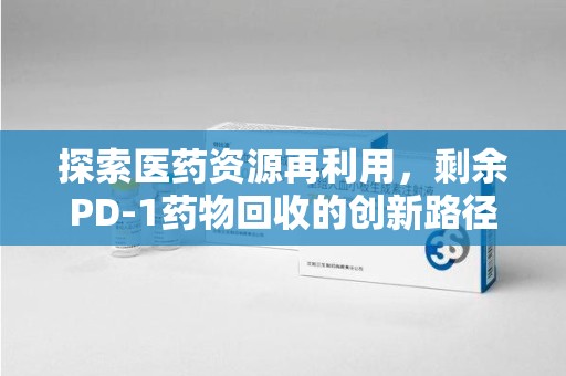 运城探索医药资源再利用，剩余PD-1药物回收的创新路径与社会价值