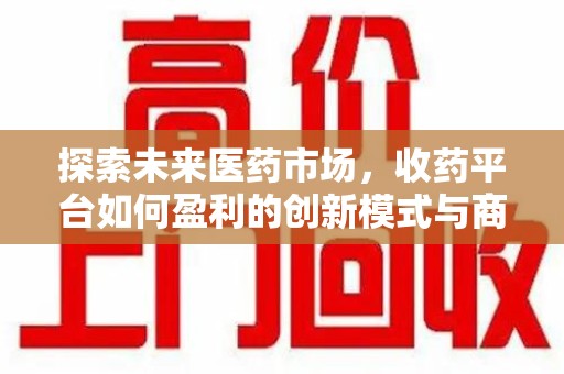 运城探索未来医药市场，收药平台如何盈利的创新模式与商业前景