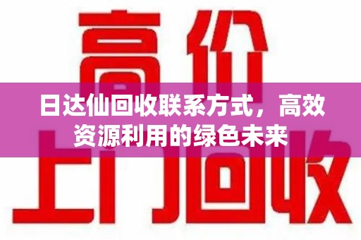 运城日达仙回收联系方式，高效资源利用的绿色未来