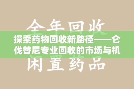 运城探索药物回收新路径——仑伐替尼专业回收的市场与机遇