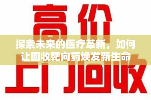 运城探索未来的医疗革新，如何让回收靶向药焕发新生命