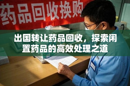 运城出国转让药品回收，探索闲置药品的高效处理之道