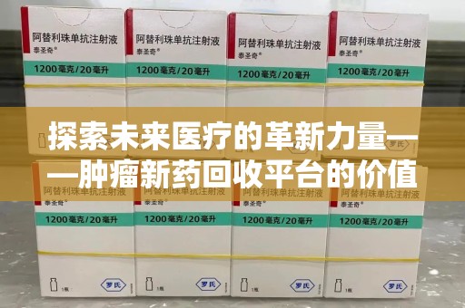 运城探索未来医疗的革新力量——肿瘤新药回收平台的价值与前景