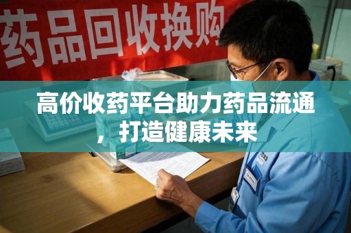 运城高价收药平台助力药品流通，打造健康未来