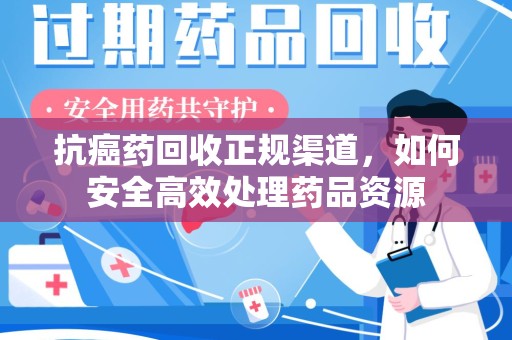 运城抗癌药回收正规渠道，如何安全高效处理药品资源