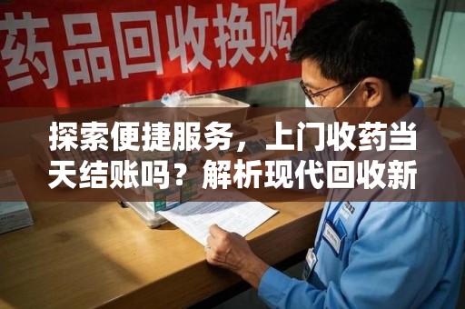 运城探索便捷服务，上门收药当天结账吗？解析现代回收新模式