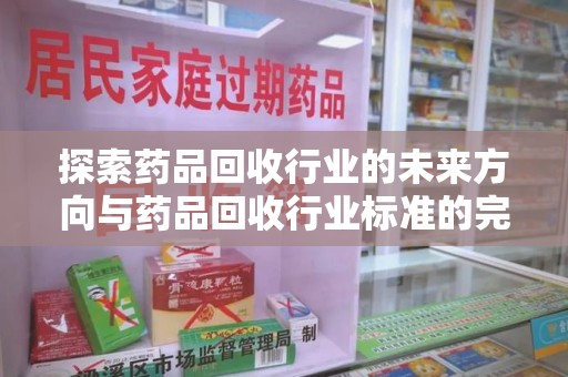 运城探索药品回收行业的未来方向与药品回收行业标准的完善