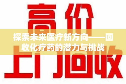 运城探索未来医疗新方向——回收化疗药的潜力与挑战