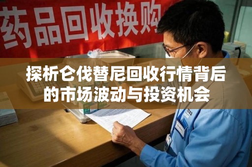 运城探析仑伐替尼回收行情背后的市场波动与投资机会