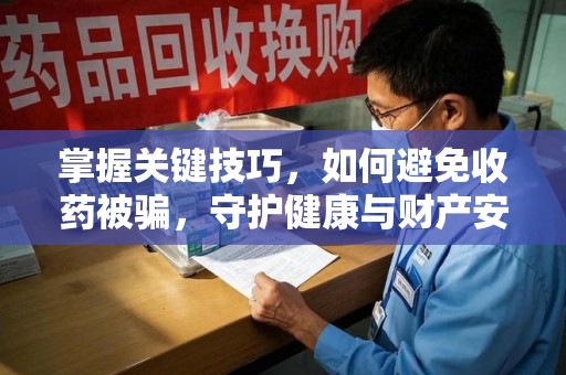 运城掌握关键技巧，如何避免收药被骗，守护健康与财产安全