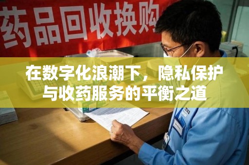 运城在数字化浪潮下，隐私保护与收药服务的平衡之道