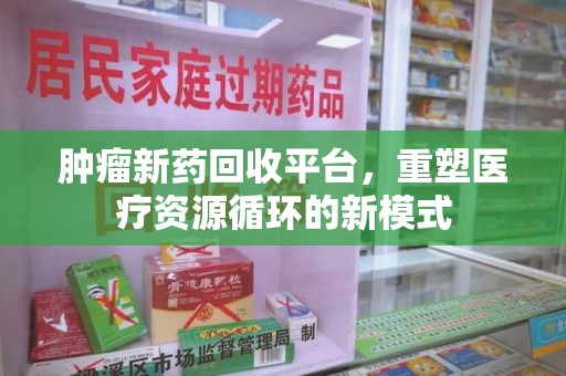 运城肿瘤新药回收平台，重塑医疗资源循环的新模式