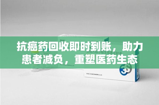 运城抗癌药回收即时到账，助力患者减负，重塑医药生态
