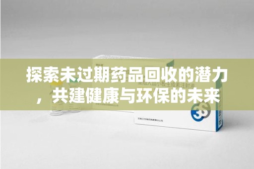 运城探索未过期药品回收的潜力，共建健康与环保的未来