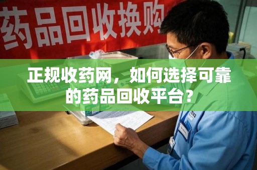 运城正规收药网，如何选择可靠的药品回收平台？